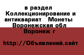  в раздел : Коллекционирование и антиквариат » Монеты . Воронежская обл.,Воронеж г.